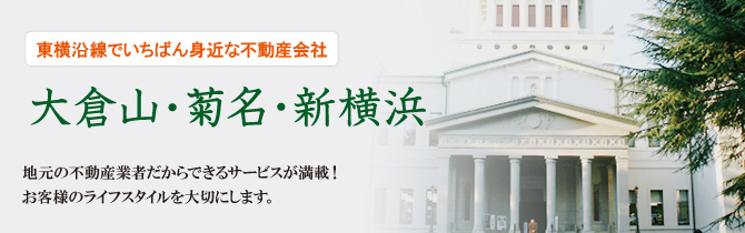 東横沿線でいちばん身近な不動産会社 大倉山・菊名・新横浜 地元の不動産業者だからできるサービスが満載! お客様のライフスタイルを大切にします。 東横沿線でいちばん身近な不動産会社 大倉山・菊名・新横浜 地元の不動産業者だからできるサービスが満載! お客様のライフスタイルを大切にします。